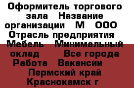 Оформитель торгового зала › Название организации ­ М2, ООО › Отрасль предприятия ­ Мебель › Минимальный оклад ­ 1 - Все города Работа » Вакансии   . Пермский край,Краснокамск г.